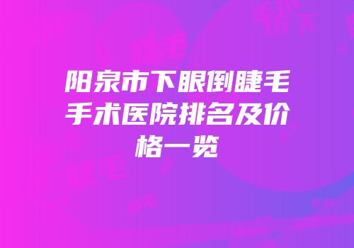 阳泉市下眼倒睫毛手术医院排名及价格一览