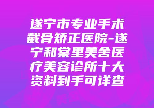 遂宁市专业手术截骨矫正医院-遂宁和棠里美舍医疗美容诊所十大资料到手可详查