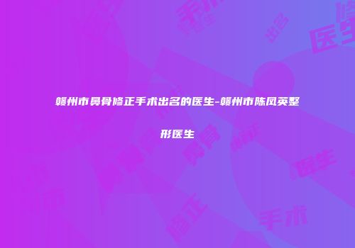 赣州市鼻骨修正手术出名的医生-赣州市陈凤英整形医生