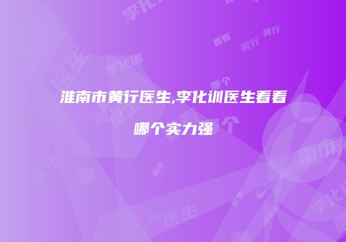 淮南市黄行医生,李化训医生看看哪个实力强