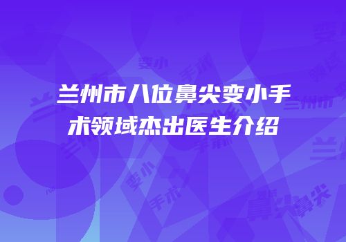 兰州市八位鼻尖变小手术领域杰出医生介绍