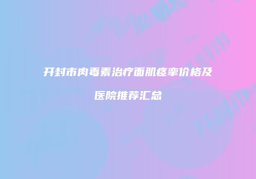 开封市肉毒素治疗面肌痉挛价格及医院推荐汇总