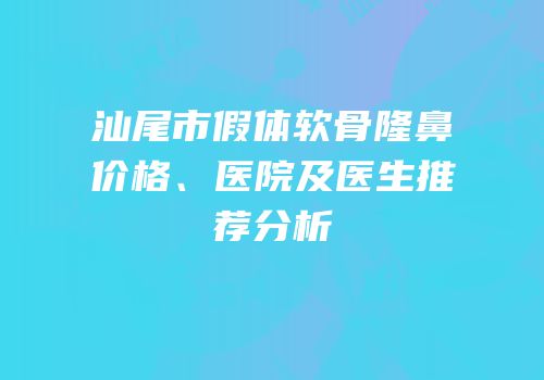 汕尾市假体软骨隆鼻价格、医院及医生推荐分析