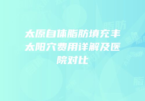 太原自体脂肪填充丰太阳穴费用详解及医院对比