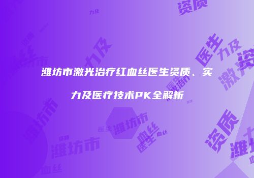 潍坊市激光治疗红血丝医生资质、实力及医疗技术PK全解析