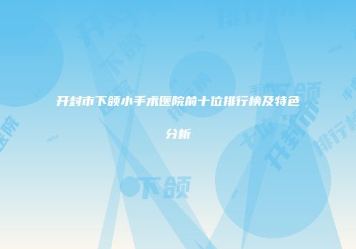 开封市下颌小手术医院前十位排行榜及特色分析