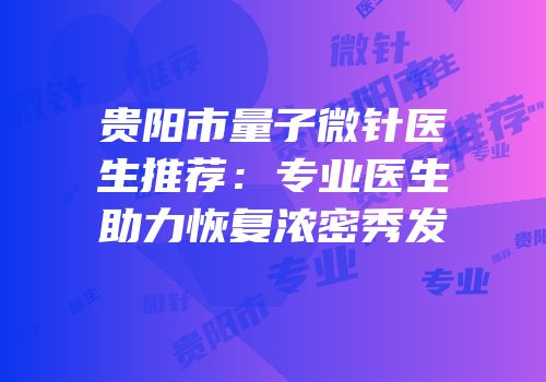 贵阳市量子微针医生推荐：专业医生助力恢复浓密秀发