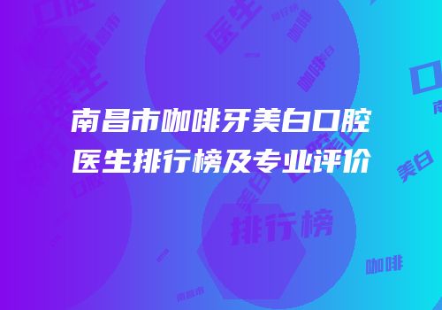 南昌市咖啡牙美白口腔医生排行榜及专业评价