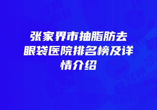 张家界市抽脂肪去眼袋医院排名榜及详情介绍
