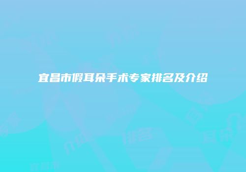 宜昌市假耳朵手术专家排名及介绍