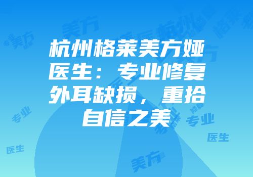 杭州格莱美方娅医生：专业修复外耳缺损，重拾自信之美