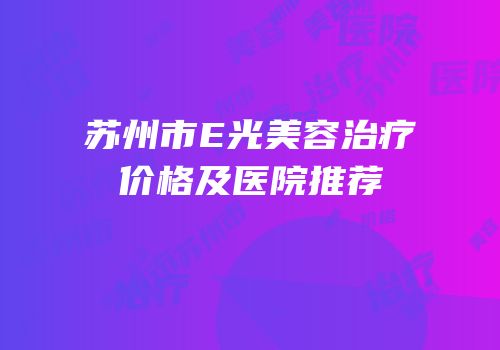 苏州市E光美容治疗价格及医院推荐