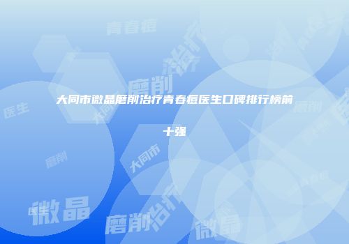 大同市微晶磨削治疗青春痘医生口碑排行榜前十强