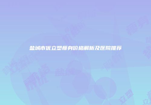 盐城市优立塑瘦身价格解析及医院推荐