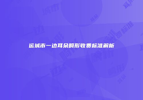 运城市一边耳朵畸形收费标准解析