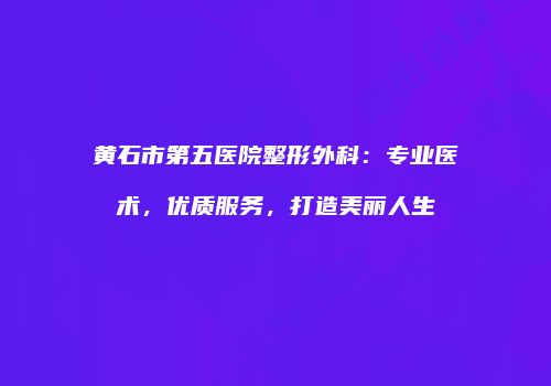 黄石市第五医院整形外科：专业医术，优质服务，打造美丽人生