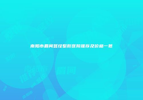 南阳市眉间竖纹整形医院推荐及价格一览