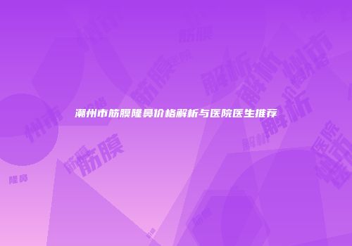潮州市筋膜隆鼻价格解析与医院医生推荐