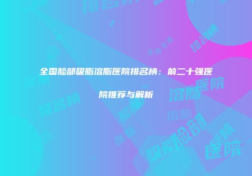 全国脸部吸脂溶脂医院排名榜：前二十强医院推荐与解析