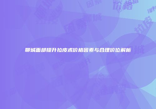 聊城面部提升拉皮术价格因素与合理价位解析