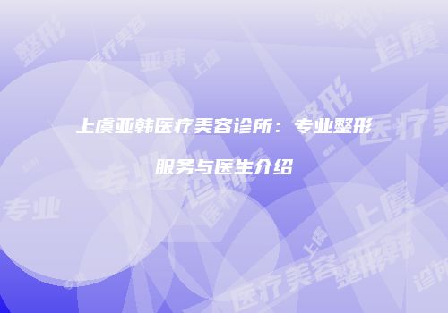 上虞亚韩医疗美容诊所：专业整形服务与医生介绍