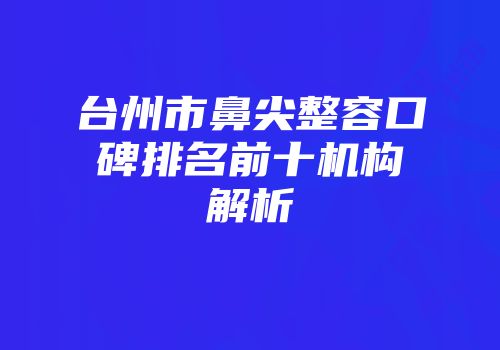 台州市鼻尖整容口碑排名前十机构解析