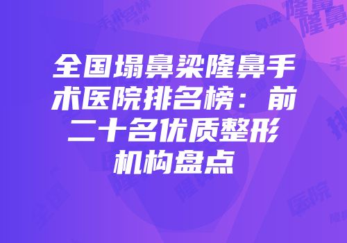 全国塌鼻梁隆鼻手术医院排名榜：前二十名优质整形机构盘点