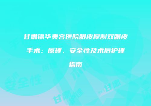 甘肃锦华美容医院眼皮厚割双眼皮手术：原理、安全性及术后护理指南