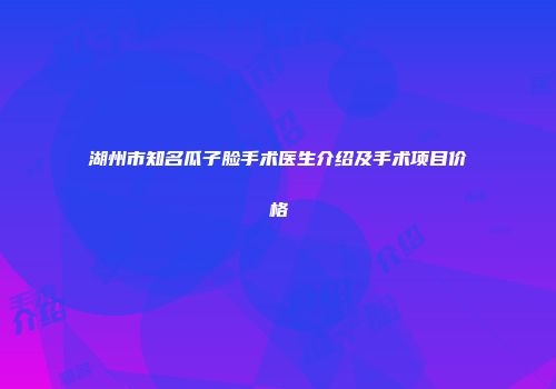 湖州市知名瓜子脸手术医生介绍及手术项目价格