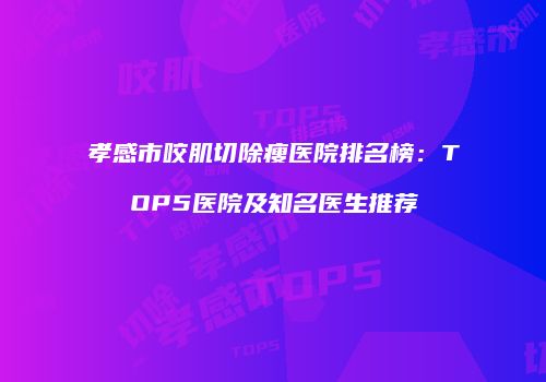 孝感市咬肌切除瘦医院排名榜：TOP5医院及知名医生推荐