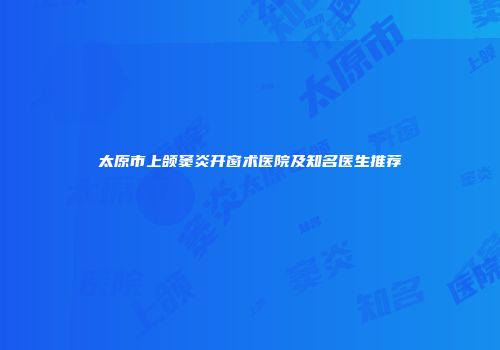 太原市上颌窦炎开窗术医院及知名医生推荐