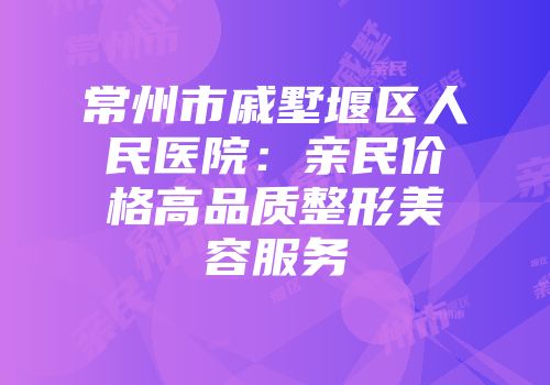 常州市戚墅堰区人民医院：亲民价格高品质整形美容服务