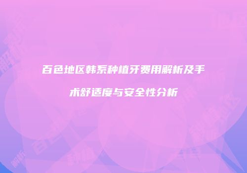 百色地区韩系种植牙费用解析及手术舒适度与安全性分析