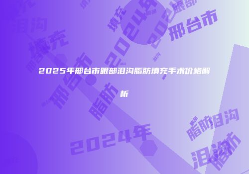 2025年邢台市眼部泪沟脂肪填充手术价格解析