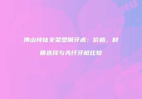 佛山纯钛支架塑钢牙术：价格、材质选择与光纤牙桩比较
