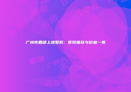 广州市眉部上提整形：医院推荐与价格一览