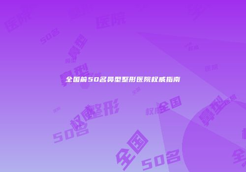 全国前50名鼻型整形医院权威指南