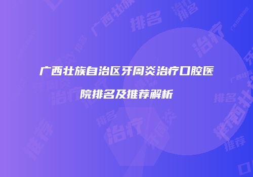 广西壮族自治区牙周炎治疗口腔医院排名及推荐解析