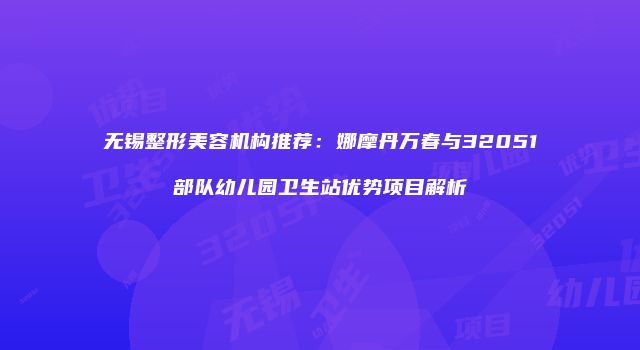 无锡整形美容机构推荐：娜摩丹万春与32051部队幼儿园卫生站优势项目解析