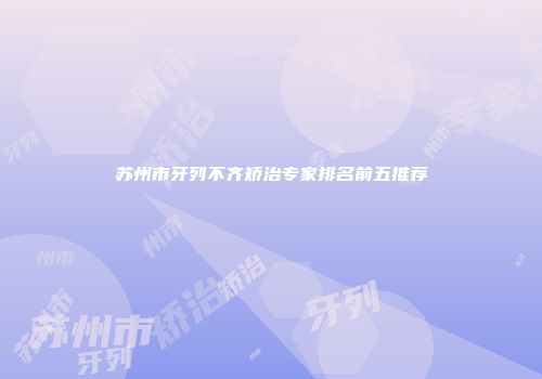 苏州市牙列不齐矫治专家排名前五推荐