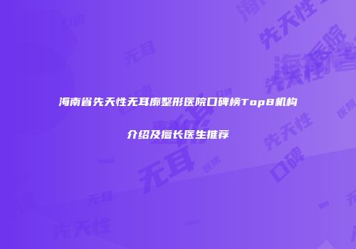 海南省先天性无耳廓整形医院口碑榜Top8机构介绍及擅长医生推荐