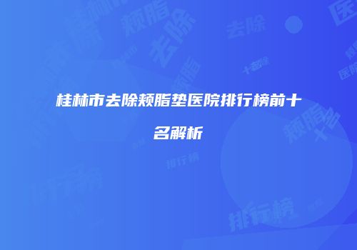 桂林市去除颊脂垫医院排行榜前十名解析