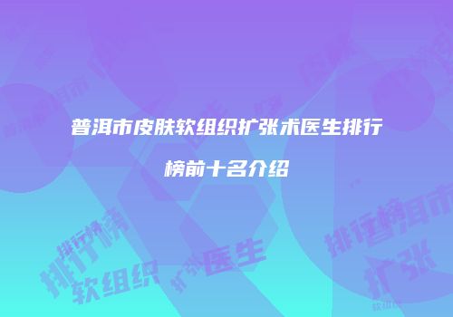 普洱市皮肤软组织扩张术医生排行榜前十名介绍