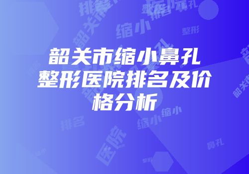 韶关市缩小鼻孔整形医院排名及价格分析