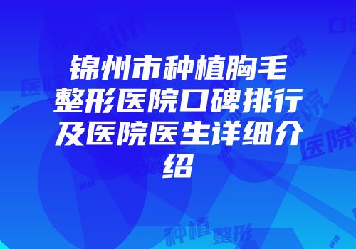 锦州市种植胸毛整形医院口碑排行及医院医生详细介绍