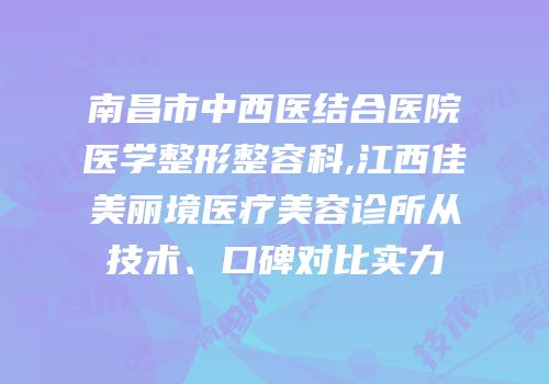 南昌市中西医结合医院医学整形整容科,江西佳美丽境医疗美容诊所从技术、口碑对比实力