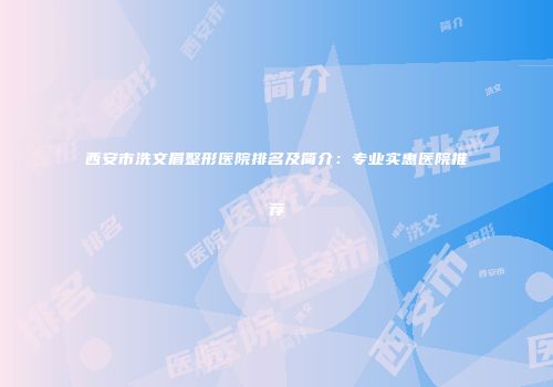 西安市洗文眉整形医院排名及简介：专业实惠医院推荐