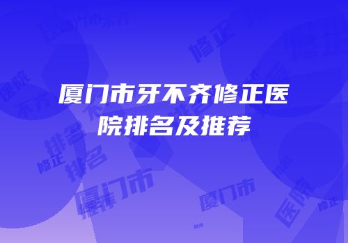 厦门市牙不齐修正医院排名及推荐