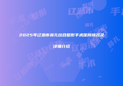 2025年辽源市鼻孔综合整形手术医院排名及详细介绍