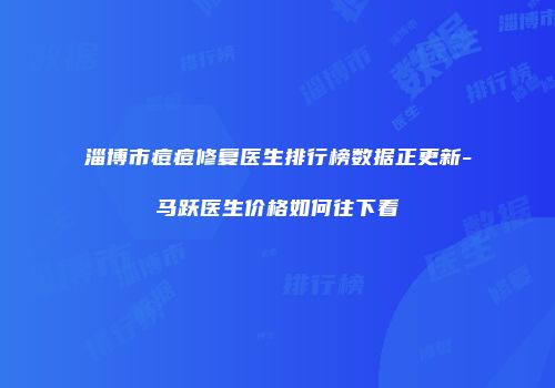 淄博市痘痘修复医生排行榜数据正更新-马跃医生价格如何往下看